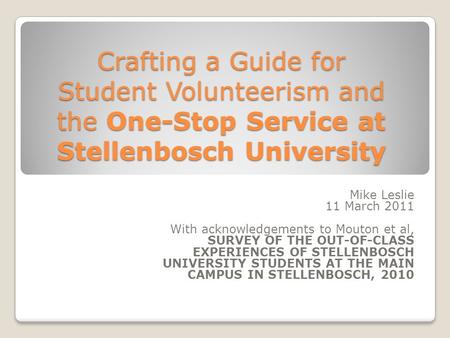 Crafting a Guide for Student Volunteerism and the One-Stop Service at Stellenbosch University Mike Leslie 11 March 2011 With acknowledgements to Mouton.