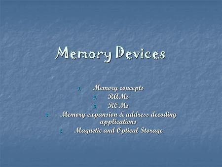 Memory Devices 1. Memory concepts 2. RAMs 3. ROMs 4. Memory expansion & address decoding applications 5. Magnetic and Optical Storage.