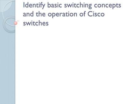 Identify basic switching concepts and the operation of Cisco switches.