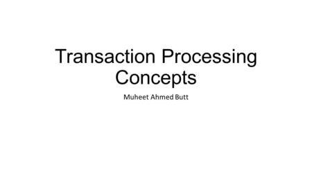 Transaction Processing Concepts Muheet Ahmed Butt.