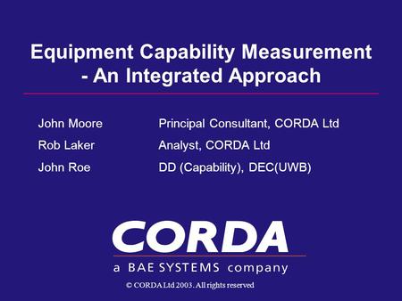 Equipment Capability Measurement - An Integrated Approach John MoorePrincipal Consultant, CORDA Ltd Rob Laker Analyst, CORDA Ltd John Roe DD (Capability),