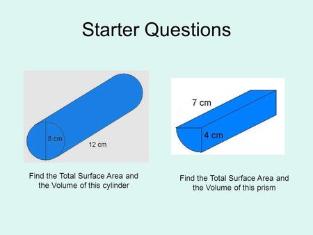 Starter Questions Find the Total Surface Area and the Volume of this cylinder Find the Total Surface Area and the Volume of this prism.