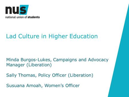 Lad Culture in Higher Education Minda Burgos-Lukes, Campaigns and Advocacy Manager (Liberation) Sally Thomas, Policy Officer (Liberation) Susuana Amoah,