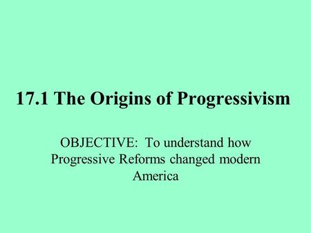 17.1 The Origins of Progressivism OBJECTIVE: To understand how Progressive Reforms changed modern America.