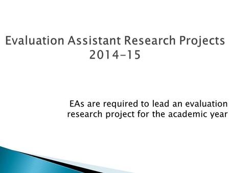 Evaluation Assistant Research Projects 2014-15 EAs are required to lead an evaluation research project for the academic year.