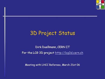 3D Project Status Dirk Duellmann, CERN IT For the LCG 3D project  Meeting with LHCC Referees, March 21st 06.