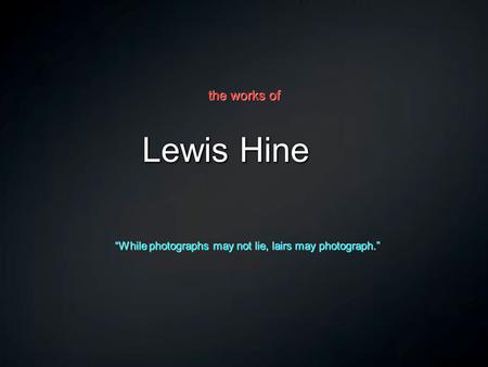 Lewis Hine “While photographs may not lie, lairs may photograph.” the works of.