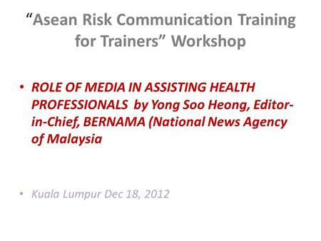 “Asean Risk Communication Training for Trainers” Workshop ROLE OF MEDIA IN ASSISTING HEALTH PROFESSIONALS by Yong Soo Heong, Editor- in-Chief, BERNAMA.