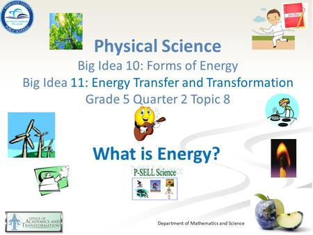 Physical Science Big Idea 10: Forms of Energy Big Idea 11: Energy Transfer and Transformation Grade 5 Quarter 2 Topic 8 What is Energy? Preview P-SELL.