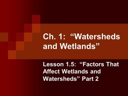 Ch. 1: “Watersheds and Wetlands” Lesson 1.5: “Factors That Affect Wetlands and Watersheds” Part 2.