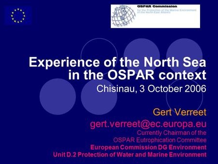 Experience of the North Sea in the OSPAR context Chisinau, 3 October 2006 Gert Verreet Currently Chairman of the OSPAR Eutrophication.