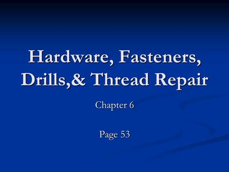 Hardware, Fasteners, Drills,& Thread Repair Chapter 6 Page 53.