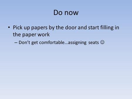 Do now Pick up papers by the door and start filling in the paper work – Don’t get comfortable…assigning seats.