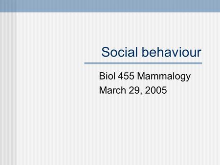 Social behaviour Biol 455 Mammalogy March 29, 2005.