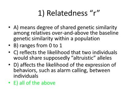 1) Relatedness “r” A) means degree of shared genetic similarity among relatives over-and-above the baseline genetic similarity within a population B) ranges.