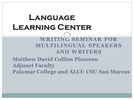 WRITING SEMINAR FOR MULTILINGUAL SPEAKERS AND WRITERS Language Learning Center Matthew David Collins Pizzorno Adjunct Faculty Palomar College and ALCI: