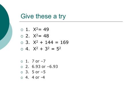 Give these a try  1. X 2 = 49  2. X 2 = 48  3. X 2 + 144 = 169  4. X 2 + 3 2 = 5 2  1. 7 or –7  2. 6.93 or –6.93  3. 5 or –5  4. 4 or -4.