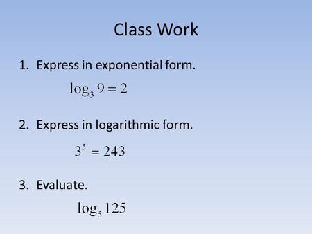 Class Work 1.Express in exponential form. 2.Express in logarithmic form. 3.Evaluate.