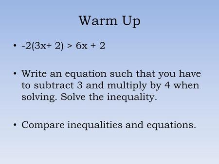 Warm Up -2(3x+ 2) > 6x + 2 Write an equation such that you have to subtract 3 and multiply by 4 when solving. Solve the inequality. Compare inequalities.