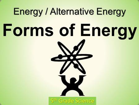 Energy / Alternative Energy 5 th Grade Science Forms of Energy.