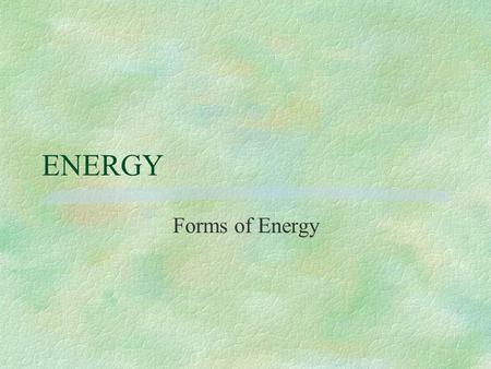 ENERGY Forms of Energy. ENERGY §In the next few minutes we will identify different forms of energy and will discuss heat transfer.