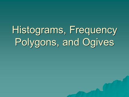 Histograms, Frequency Polygons, and Ogives