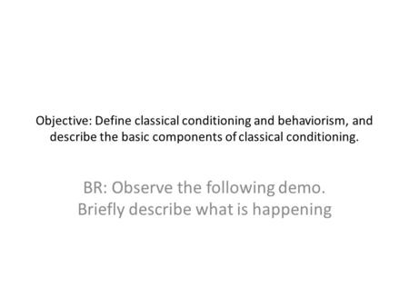 Objective: Define classical conditioning and behaviorism, and describe the basic components of classical conditioning. BR: Observe the following demo.