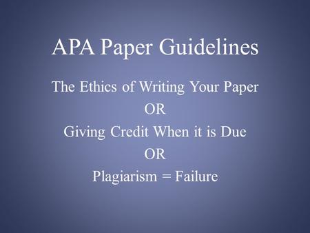 APA Paper Guidelines The Ethics of Writing Your Paper OR Giving Credit When it is Due OR Plagiarism = Failure.