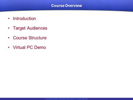 Copyright © 2006 Pilothouse Consulting Inc. All rights reserved. Course Overview Introduction Target Audiences Course Structure Virtual PC Demo.