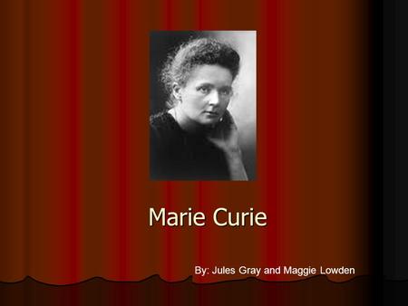 Marie Curie By: Jules Gray and Maggie Lowden