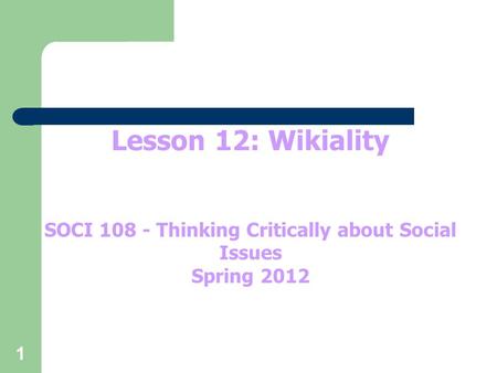 1 Lesson 12: Wikiality SOCI 108 - Thinking Critically about Social Issues Spring 2012.