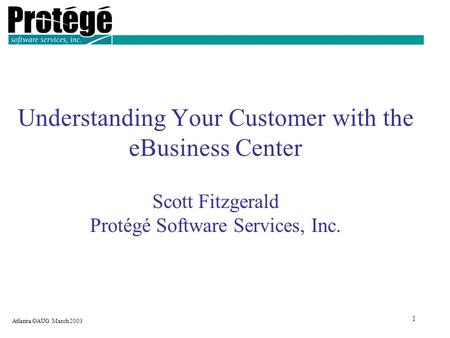 Atlanta OAUG March 2003 1 Understanding Your Customer with the eBusiness Center Scott Fitzgerald Protégé Software Services, Inc.