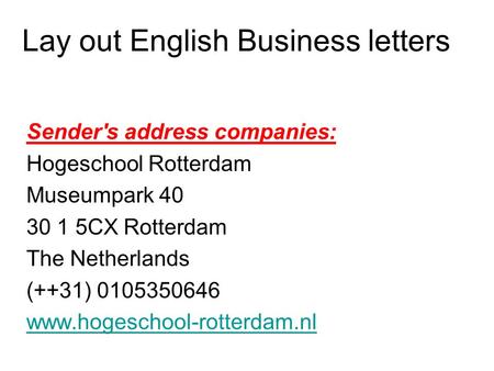 Lay out English Business letters Sender's address companies: Hogeschool Rotterdam Museumpark 40 30 1 5CX Rotterdam The Netherlands (++31) 0105350646 www.hogeschool-rotterdam.nl.