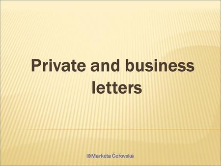 Private and business letters ©Markéta Čeřovská. A private letter  the tone is informal, personal and friendly  it is written to someone we know  the.