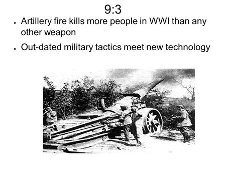 9:3 ● Artillery fire kills more people in WWI than any other weapon ● Out-dated military tactics meet new technology.