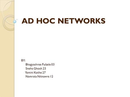 AD HOC NETWORKS BY: Bhagyashree Fulzele 03 Sneha Ghosh 23 Yamini Kothe 27 Namrata Nitnawre 12.