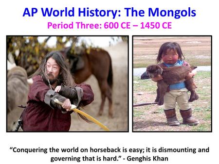 AP World History: The Mongols Period Three: 600 CE – 1450 CE “Conquering the world on horseback is easy; it is dismounting and governing that is hard.”