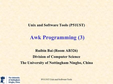 P51UST: Unix and Software Tools Unix and Software Tools (P51UST) Awk Programming (3) Ruibin Bai (Room AB326) Division of Computer Science The University.