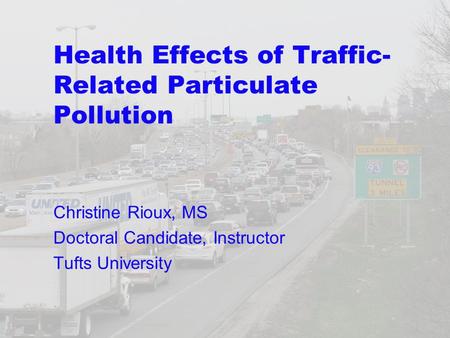 Health Effects of Traffic- Related Particulate Pollution Christine Rioux, MS Doctoral Candidate, Instructor Tufts University.