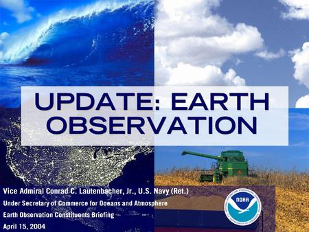 UPDATE: EARTH OBSERVATION Vice Admiral Conrad C. Lautenbacher, Jr., U.S. Navy (Ret.) Under Secretary of Commerce for Oceans and Atmosphere Earth Observation.