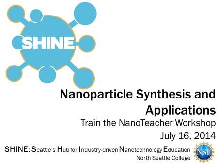 SHINE: S eattle’s H ub for I ndustry-driven N anotechnology E ducation North Seattle College Nanoparticle Synthesis and Applications Train the NanoTeacher.