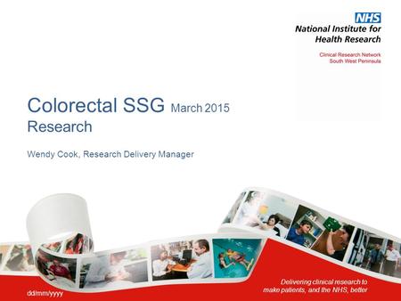 Delivering clinical research to make patients, and the NHS, better Colorectal SSG March 2015 Research Wendy Cook, Research Delivery Manager dd/mm/yyyy.