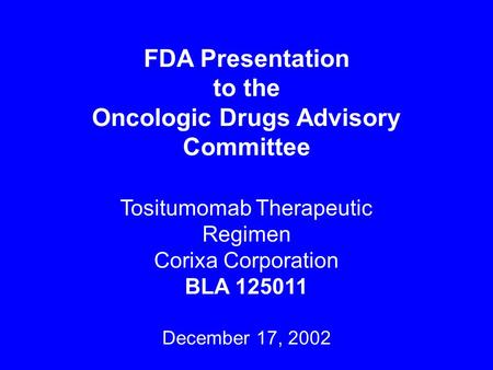 FDA Presentation to the Oncologic Drugs Advisory Committee Tositumomab Therapeutic Regimen Corixa Corporation BLA 125011 December 17, 2002.