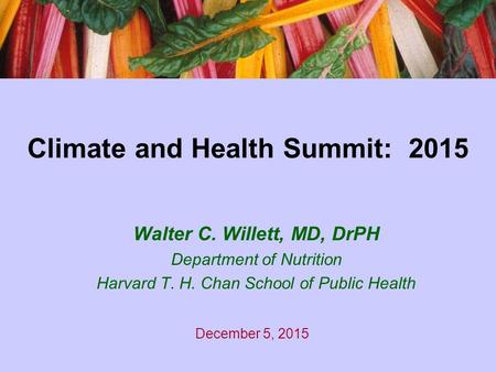 Climate and Health Summit: 2015 Walter C. Willett, MD, DrPH Department of Nutrition Harvard T. H. Chan School of Public Health December 5, 2015.