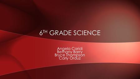 Angela Caridi Bethany Barry Bryce Thompson Carly Orduz 6 TH GRADE SCIENCE.