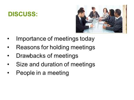 DISCUSS: Importance of meetings today Reasons for holding meetings Drawbacks of meetings Size and duration of meetings People in a meeting.