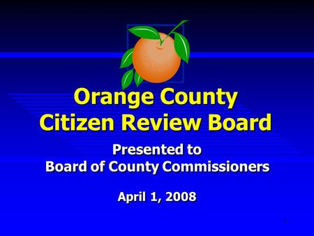 1 Orange County Citizen Review Board Presented to Board of County Commissioners April 1, 2008 Presented to Board of County Commissioners April 1, 2008.