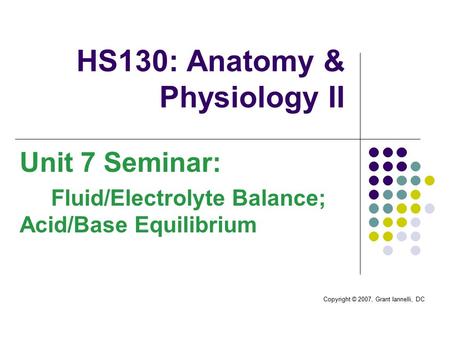 Copyright © 2007, Grant Iannelli, DC HS130: Anatomy & Physiology II Unit 7 Seminar: Fluid/Electrolyte Balance; Acid/Base Equilibrium.