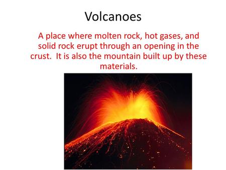 Volcanoes A place where molten rock, hot gases, and solid rock erupt through an opening in the crust. It is also the mountain built up by these materials.