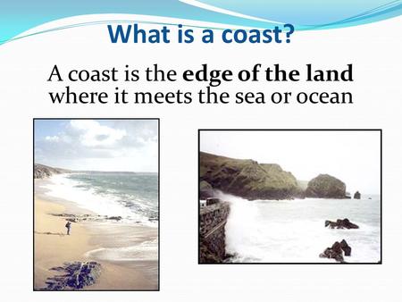 A coast is the edge of the land where it meets the sea or ocean